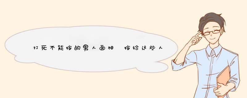 打死不能嫁的男人面相 嫁给这些人等于遭殃